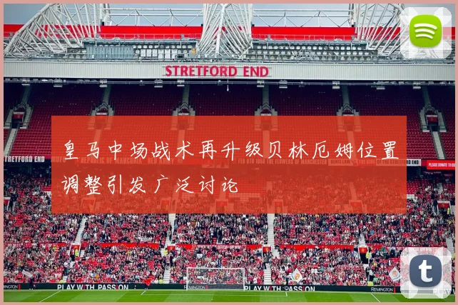 皇马中场战术再升级贝林厄姆位置调整引发广泛讨论