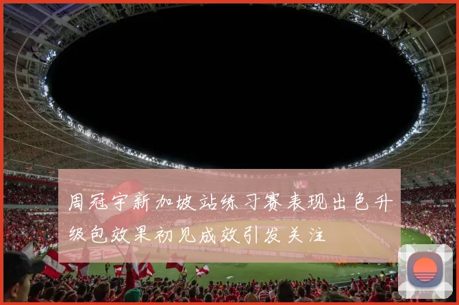 周冠宇新加坡站练习赛表现出色升级包效果初见成效引发关注