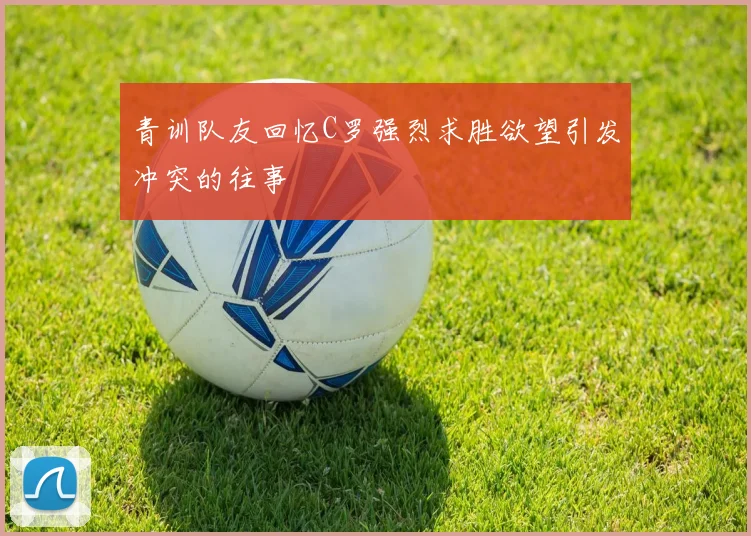 青训队友回忆C罗强烈求胜欲望引发冲突的往事