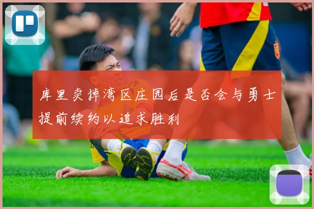 库里卖掉湾区庄园后是否会与勇士提前续约以追求胜利
